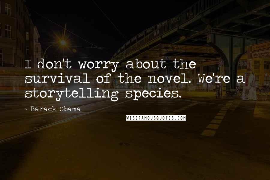 Barack Obama Quotes: I don't worry about the survival of the novel. We're a storytelling species.