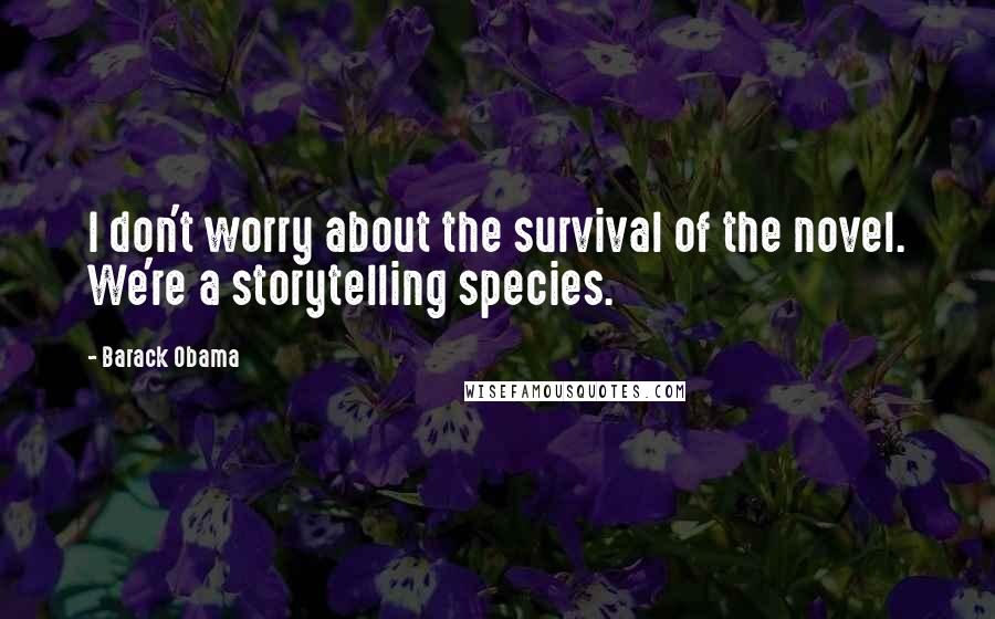 Barack Obama Quotes: I don't worry about the survival of the novel. We're a storytelling species.