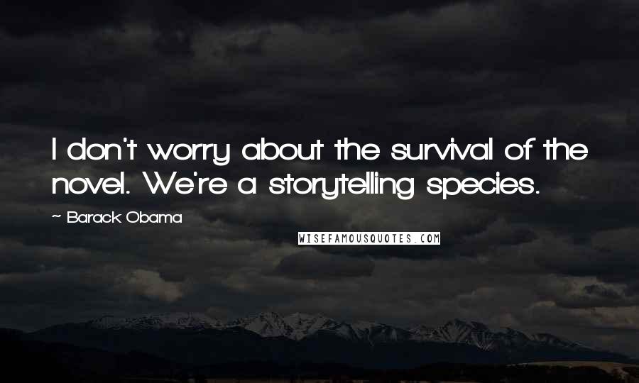 Barack Obama Quotes: I don't worry about the survival of the novel. We're a storytelling species.