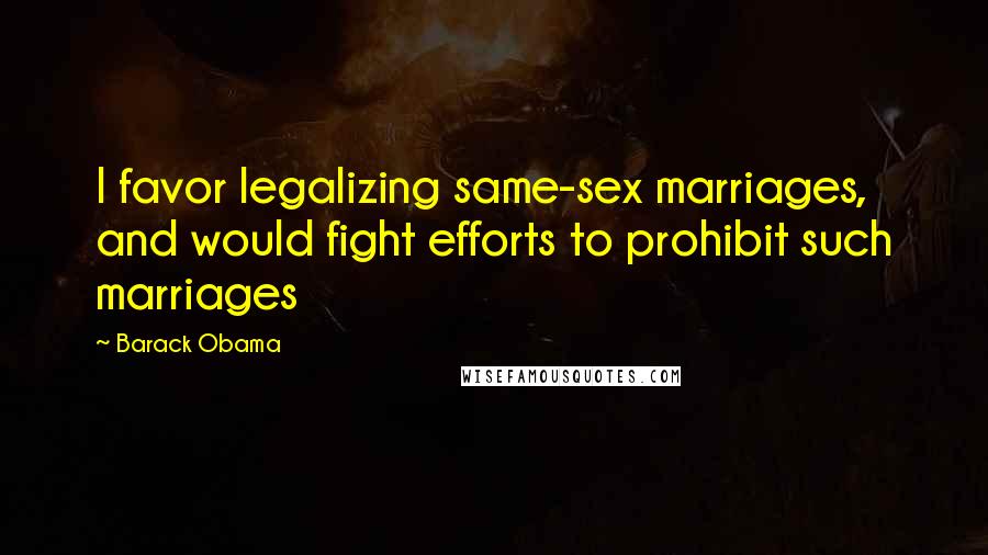 Barack Obama Quotes: I favor legalizing same-sex marriages, and would fight efforts to prohibit such marriages