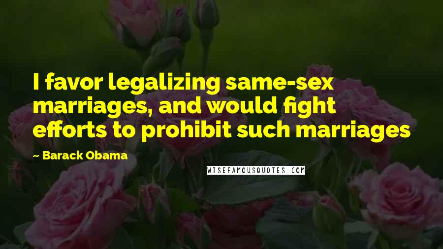 Barack Obama Quotes: I favor legalizing same-sex marriages, and would fight efforts to prohibit such marriages