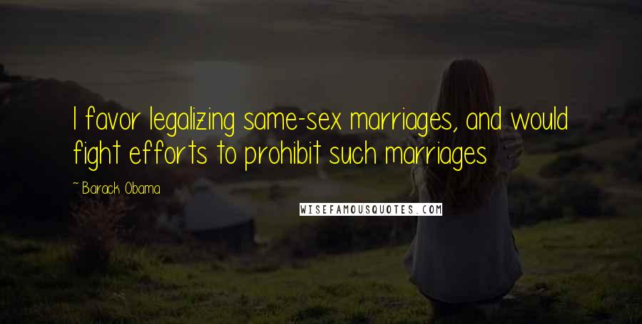 Barack Obama Quotes: I favor legalizing same-sex marriages, and would fight efforts to prohibit such marriages