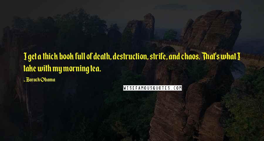 Barack Obama Quotes: I get a thick book full of death, destruction, strife, and chaos. That's what I take with my morning tea.