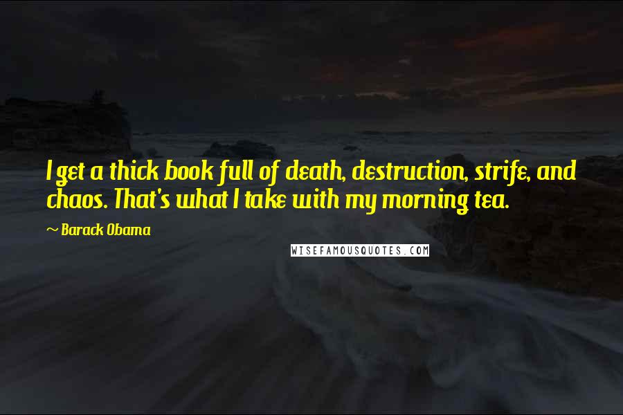 Barack Obama Quotes: I get a thick book full of death, destruction, strife, and chaos. That's what I take with my morning tea.