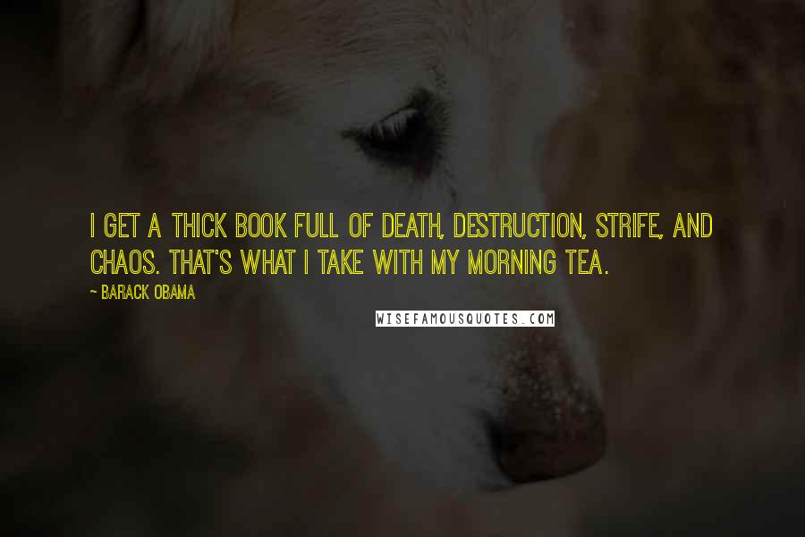 Barack Obama Quotes: I get a thick book full of death, destruction, strife, and chaos. That's what I take with my morning tea.