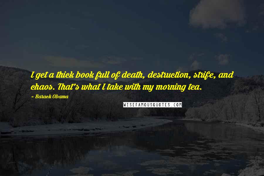 Barack Obama Quotes: I get a thick book full of death, destruction, strife, and chaos. That's what I take with my morning tea.