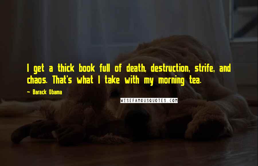 Barack Obama Quotes: I get a thick book full of death, destruction, strife, and chaos. That's what I take with my morning tea.