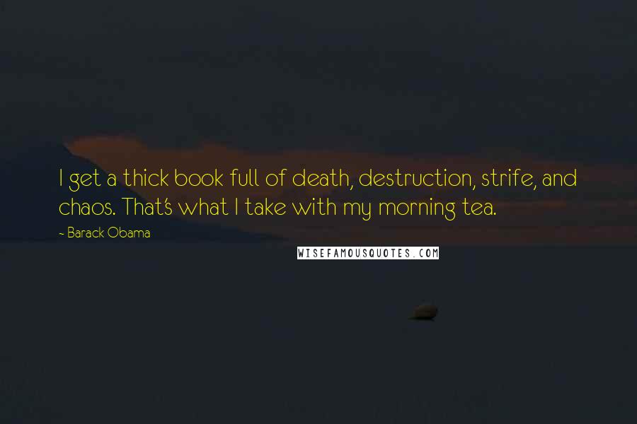 Barack Obama Quotes: I get a thick book full of death, destruction, strife, and chaos. That's what I take with my morning tea.