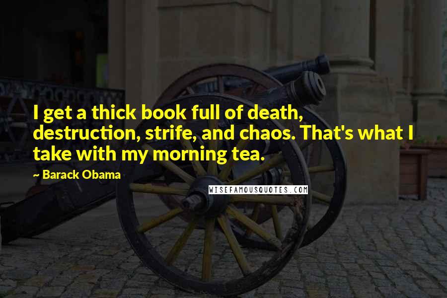 Barack Obama Quotes: I get a thick book full of death, destruction, strife, and chaos. That's what I take with my morning tea.