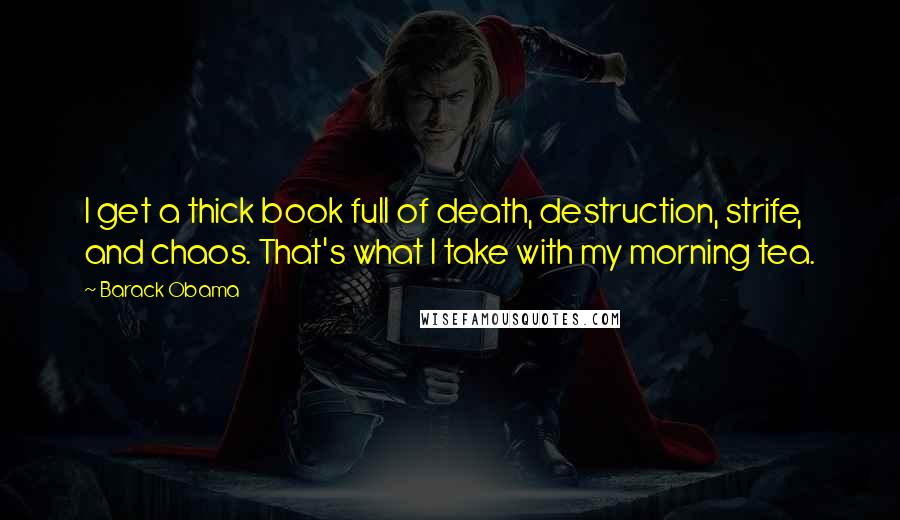 Barack Obama Quotes: I get a thick book full of death, destruction, strife, and chaos. That's what I take with my morning tea.