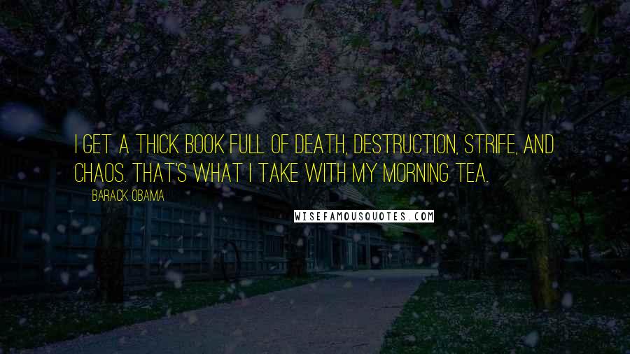 Barack Obama Quotes: I get a thick book full of death, destruction, strife, and chaos. That's what I take with my morning tea.