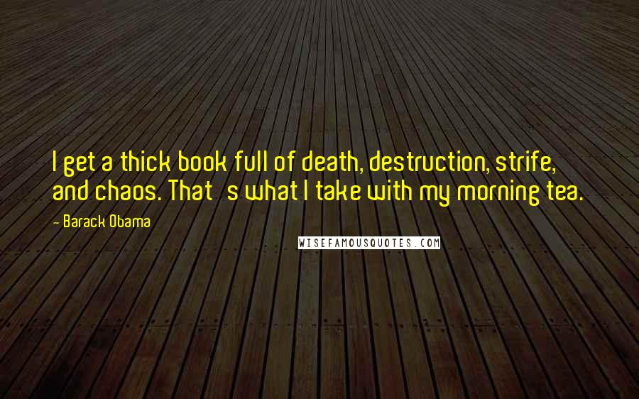 Barack Obama Quotes: I get a thick book full of death, destruction, strife, and chaos. That's what I take with my morning tea.