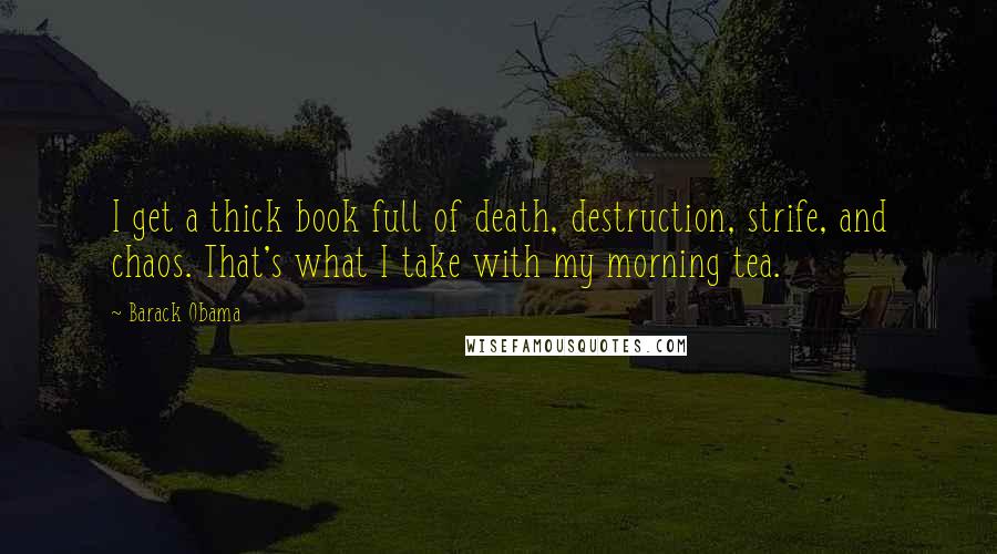 Barack Obama Quotes: I get a thick book full of death, destruction, strife, and chaos. That's what I take with my morning tea.