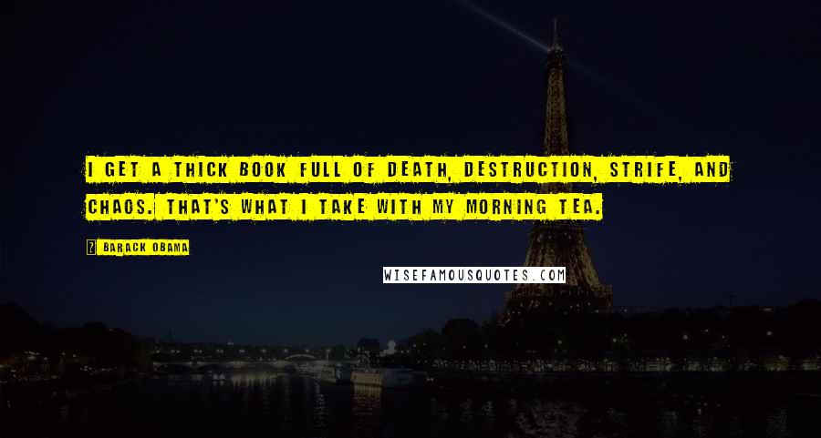 Barack Obama Quotes: I get a thick book full of death, destruction, strife, and chaos. That's what I take with my morning tea.