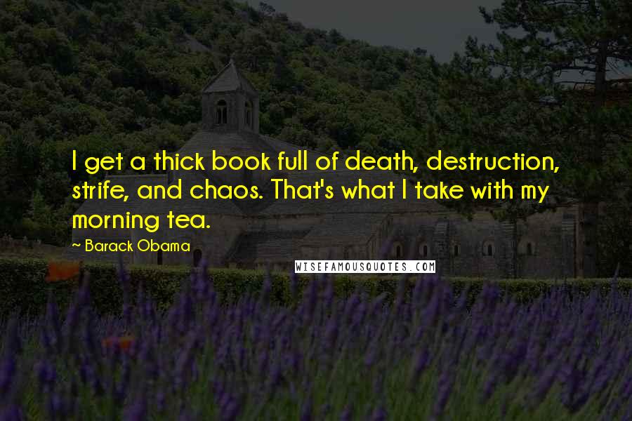 Barack Obama Quotes: I get a thick book full of death, destruction, strife, and chaos. That's what I take with my morning tea.