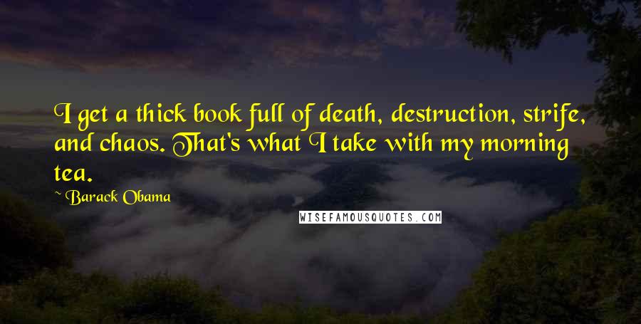 Barack Obama Quotes: I get a thick book full of death, destruction, strife, and chaos. That's what I take with my morning tea.