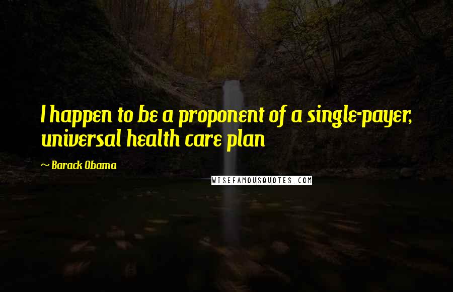 Barack Obama Quotes: I happen to be a proponent of a single-payer, universal health care plan