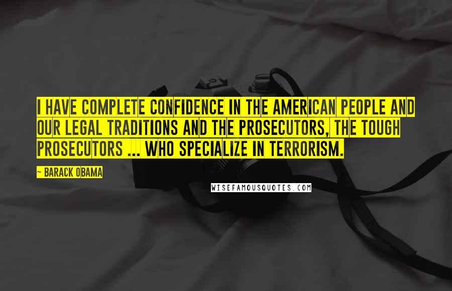 Barack Obama Quotes: I have complete confidence in the American people and our legal traditions and the prosecutors, the tough prosecutors ... who specialize in terrorism.