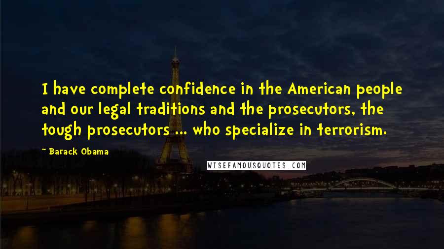 Barack Obama Quotes: I have complete confidence in the American people and our legal traditions and the prosecutors, the tough prosecutors ... who specialize in terrorism.