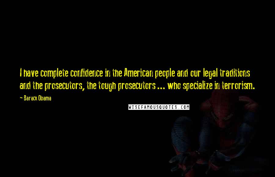 Barack Obama Quotes: I have complete confidence in the American people and our legal traditions and the prosecutors, the tough prosecutors ... who specialize in terrorism.