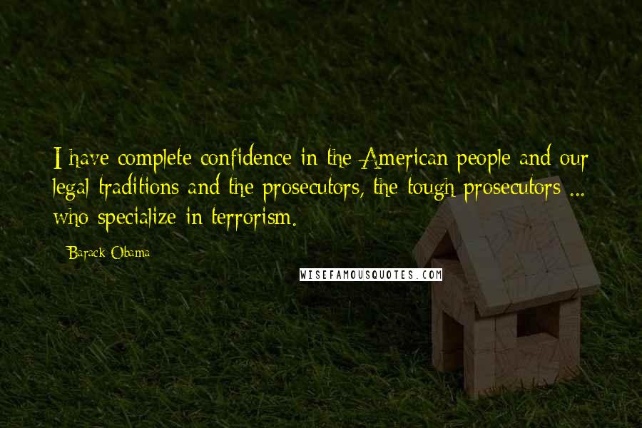 Barack Obama Quotes: I have complete confidence in the American people and our legal traditions and the prosecutors, the tough prosecutors ... who specialize in terrorism.