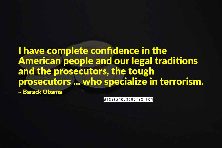 Barack Obama Quotes: I have complete confidence in the American people and our legal traditions and the prosecutors, the tough prosecutors ... who specialize in terrorism.