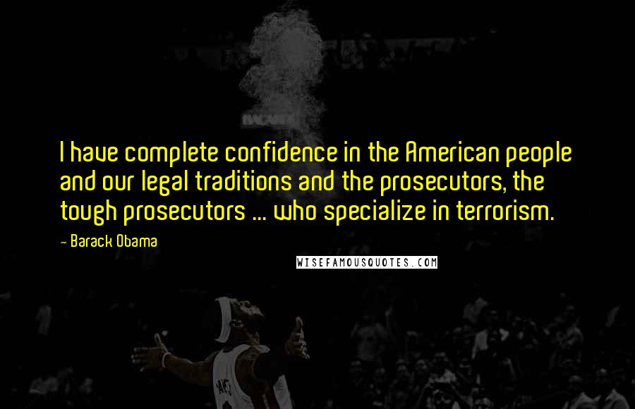 Barack Obama Quotes: I have complete confidence in the American people and our legal traditions and the prosecutors, the tough prosecutors ... who specialize in terrorism.