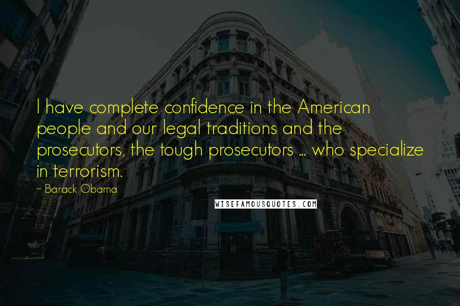 Barack Obama Quotes: I have complete confidence in the American people and our legal traditions and the prosecutors, the tough prosecutors ... who specialize in terrorism.