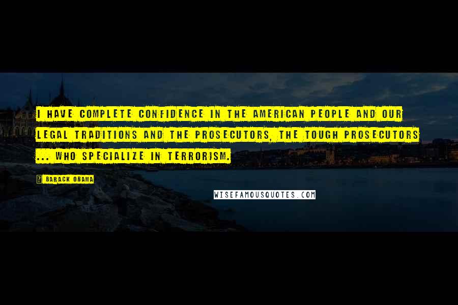 Barack Obama Quotes: I have complete confidence in the American people and our legal traditions and the prosecutors, the tough prosecutors ... who specialize in terrorism.