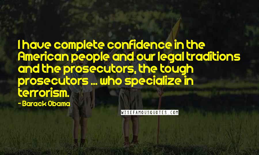 Barack Obama Quotes: I have complete confidence in the American people and our legal traditions and the prosecutors, the tough prosecutors ... who specialize in terrorism.