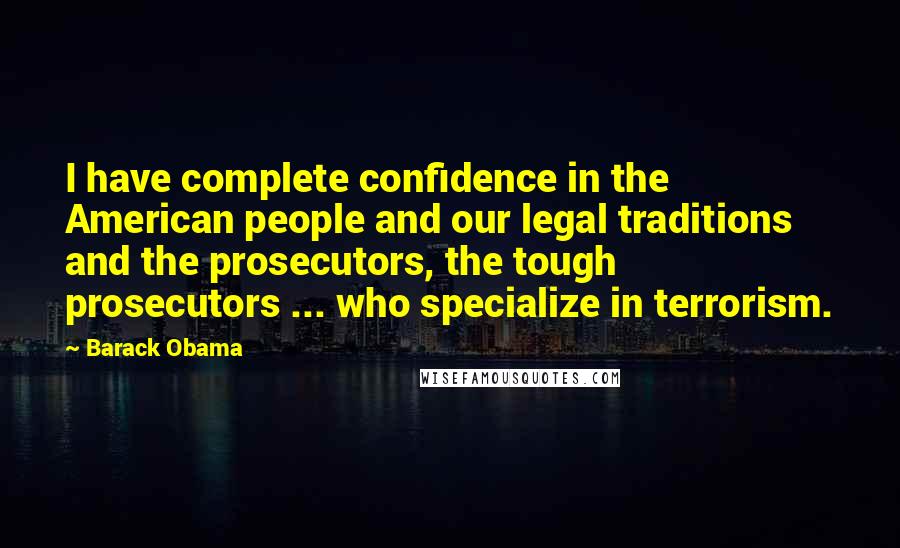 Barack Obama Quotes: I have complete confidence in the American people and our legal traditions and the prosecutors, the tough prosecutors ... who specialize in terrorism.