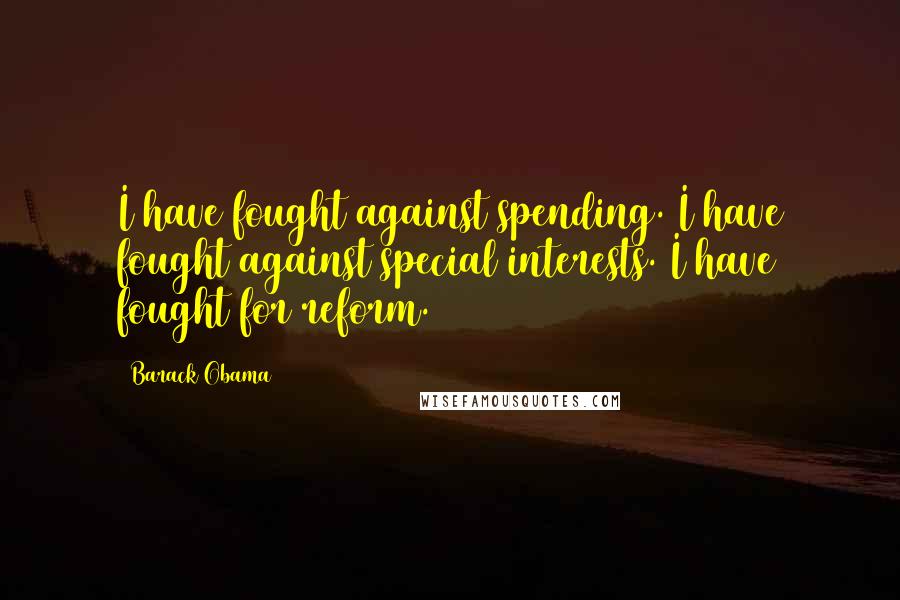 Barack Obama Quotes: I have fought against spending. I have fought against special interests. I have fought for reform.