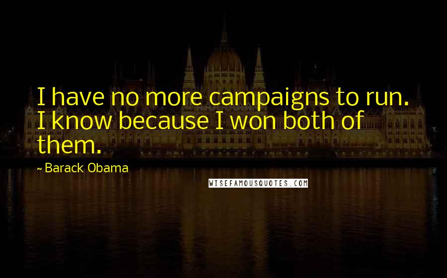 Barack Obama Quotes: I have no more campaigns to run. I know because I won both of them.