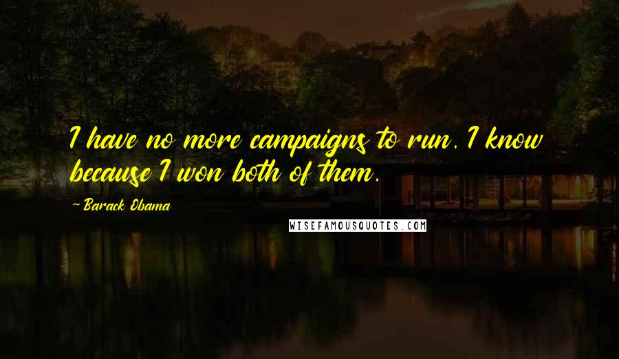 Barack Obama Quotes: I have no more campaigns to run. I know because I won both of them.