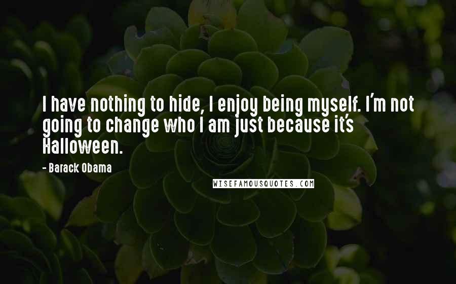 Barack Obama Quotes: I have nothing to hide, I enjoy being myself. I'm not going to change who I am just because it's Halloween.