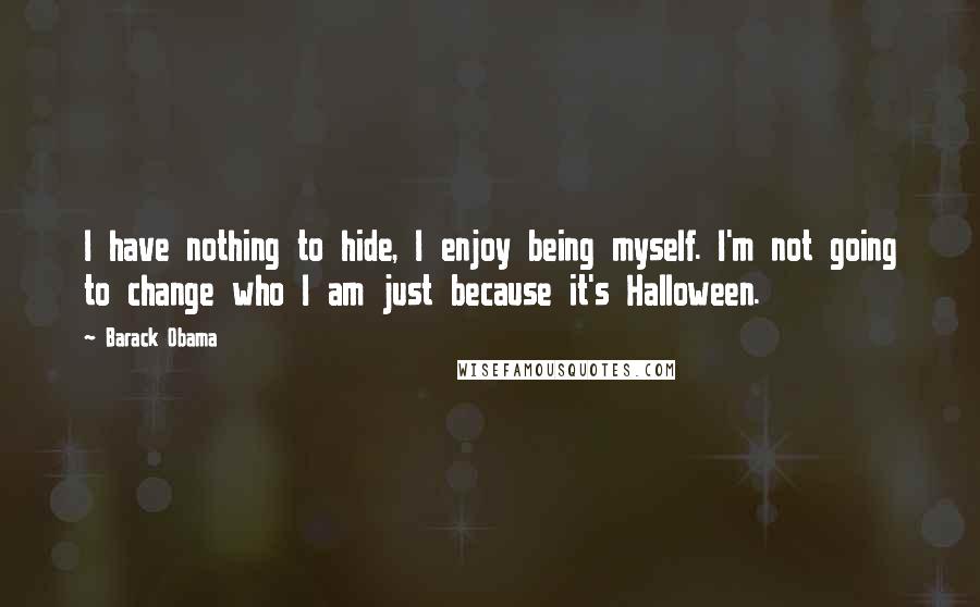 Barack Obama Quotes: I have nothing to hide, I enjoy being myself. I'm not going to change who I am just because it's Halloween.