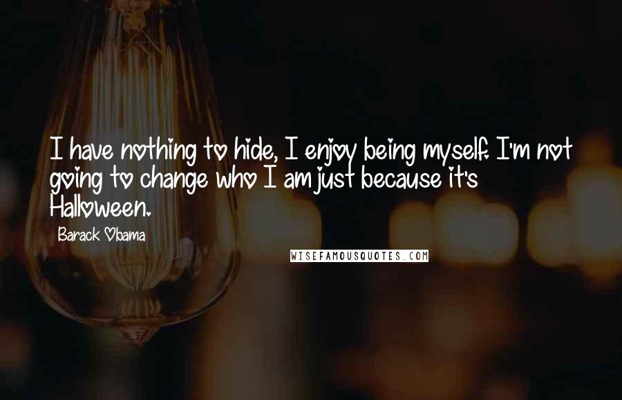 Barack Obama Quotes: I have nothing to hide, I enjoy being myself. I'm not going to change who I am just because it's Halloween.