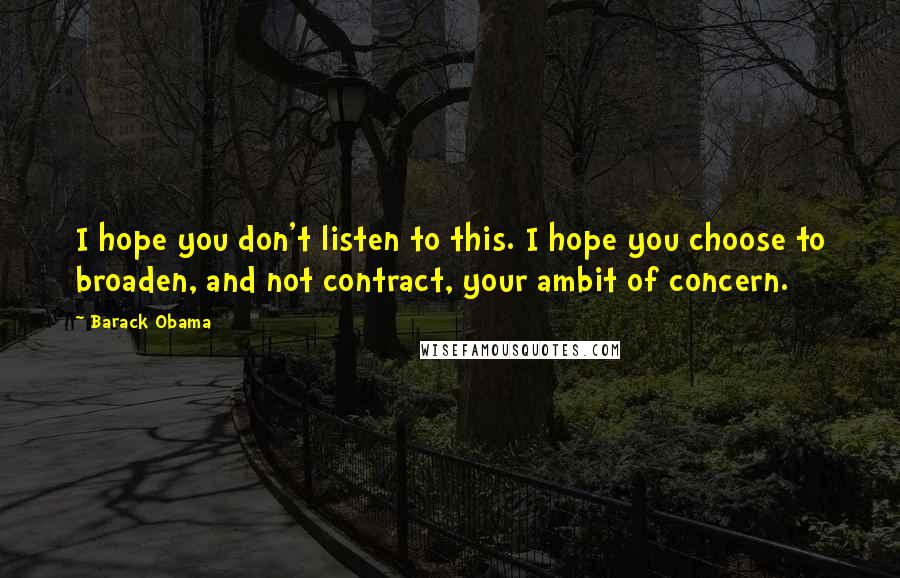 Barack Obama Quotes: I hope you don't listen to this. I hope you choose to broaden, and not contract, your ambit of concern.