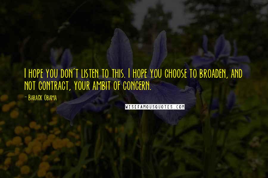 Barack Obama Quotes: I hope you don't listen to this. I hope you choose to broaden, and not contract, your ambit of concern.