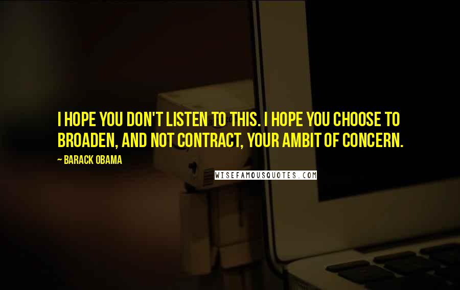 Barack Obama Quotes: I hope you don't listen to this. I hope you choose to broaden, and not contract, your ambit of concern.