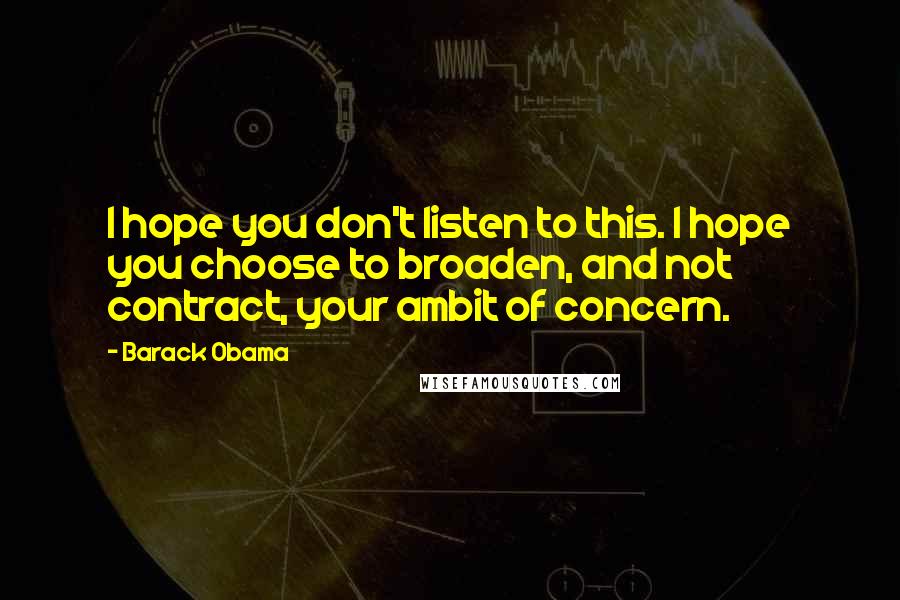 Barack Obama Quotes: I hope you don't listen to this. I hope you choose to broaden, and not contract, your ambit of concern.