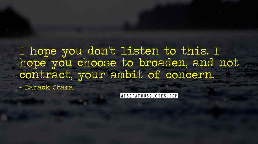 Barack Obama Quotes: I hope you don't listen to this. I hope you choose to broaden, and not contract, your ambit of concern.