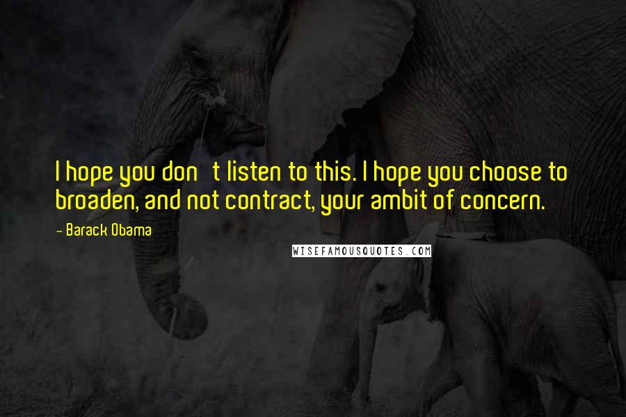 Barack Obama Quotes: I hope you don't listen to this. I hope you choose to broaden, and not contract, your ambit of concern.