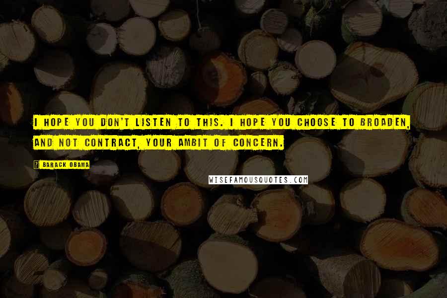 Barack Obama Quotes: I hope you don't listen to this. I hope you choose to broaden, and not contract, your ambit of concern.