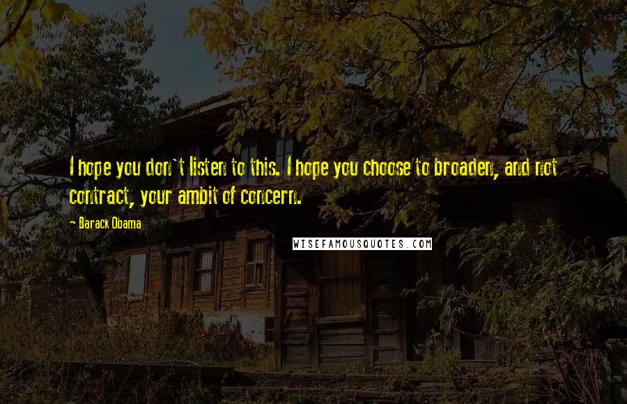 Barack Obama Quotes: I hope you don't listen to this. I hope you choose to broaden, and not contract, your ambit of concern.