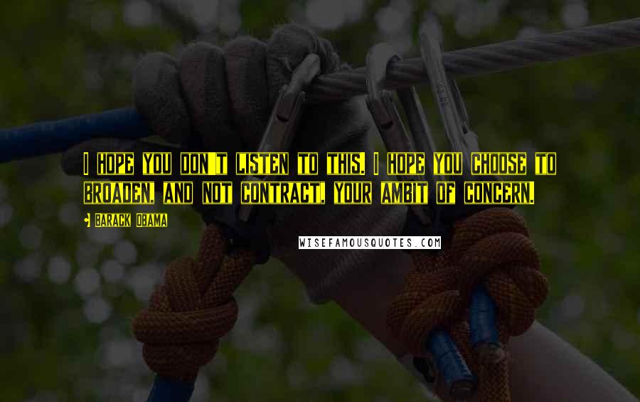 Barack Obama Quotes: I hope you don't listen to this. I hope you choose to broaden, and not contract, your ambit of concern.