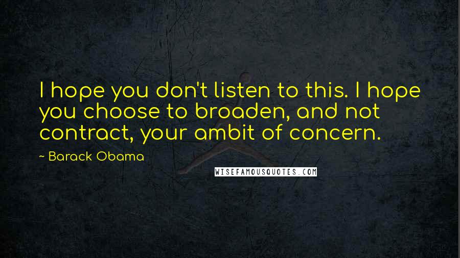 Barack Obama Quotes: I hope you don't listen to this. I hope you choose to broaden, and not contract, your ambit of concern.