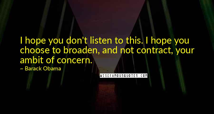 Barack Obama Quotes: I hope you don't listen to this. I hope you choose to broaden, and not contract, your ambit of concern.