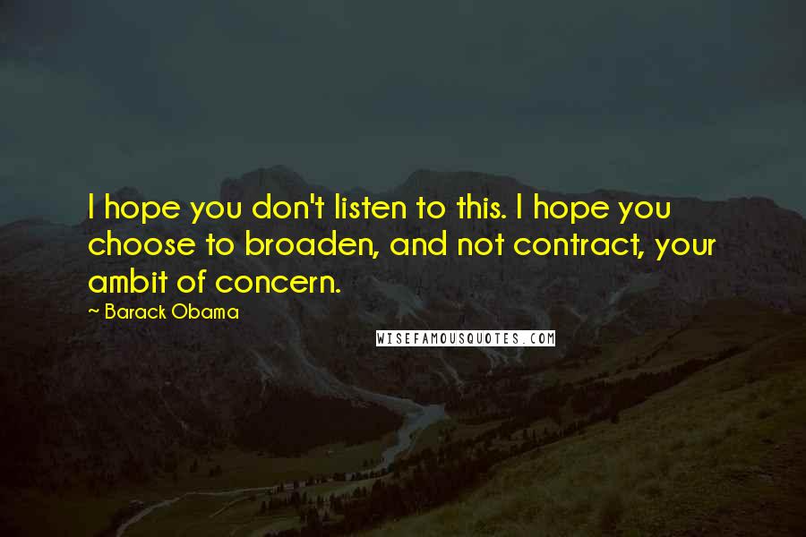 Barack Obama Quotes: I hope you don't listen to this. I hope you choose to broaden, and not contract, your ambit of concern.