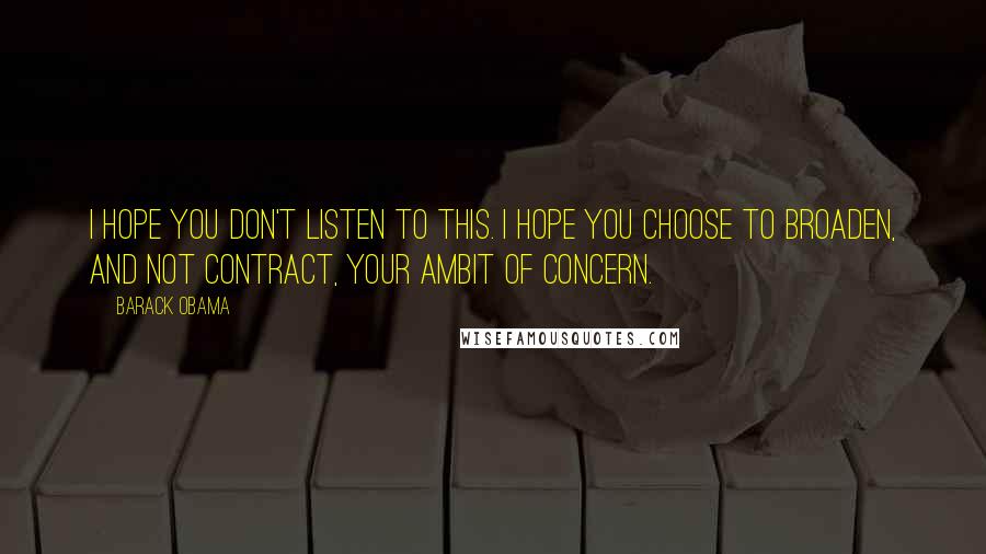 Barack Obama Quotes: I hope you don't listen to this. I hope you choose to broaden, and not contract, your ambit of concern.